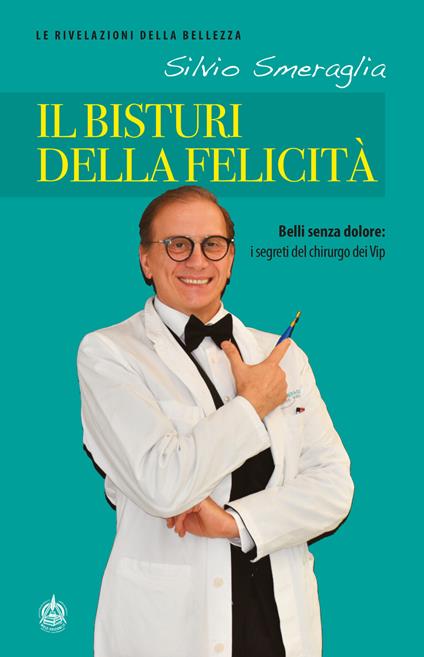 Il bisturi della felicità. Belli senza dolore: i segreti del chirurgo dei Vip - Silvio Smeraglia - copertina