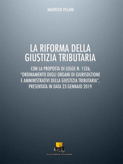 La riforma della giustizia tributaria. Con la proposta di legge n. 1526, «Ordinamento degli organi di giurisdizione e amministrativi della giustizia tributaria», presentata in data 23 gennaio 2019 - Maurizio Villani - copertina
