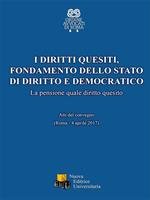 I diritti quesiti. Fondamento dello stato di diritto e democratico. La pensione quale diritto quesito. Atti del Convegno (Roma, 4 aprile 2017). Ediz. integrale