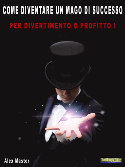 Come diventare un mago di successo. Per profitto o divertimento! - Alex Master - ebook