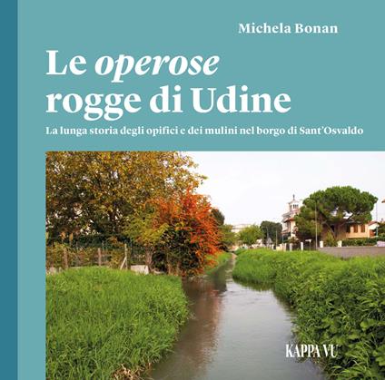 Le operose rogge di Udine. La lunga storia degli opifici e dei mulini nel borgo di Sant'Osvaldo - Michela Bonan - copertina