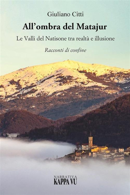 All'ombra del Matajur. Le valli del Natisone tra realtà e illusione. Racconti di confine - Giuliano Citti - copertina