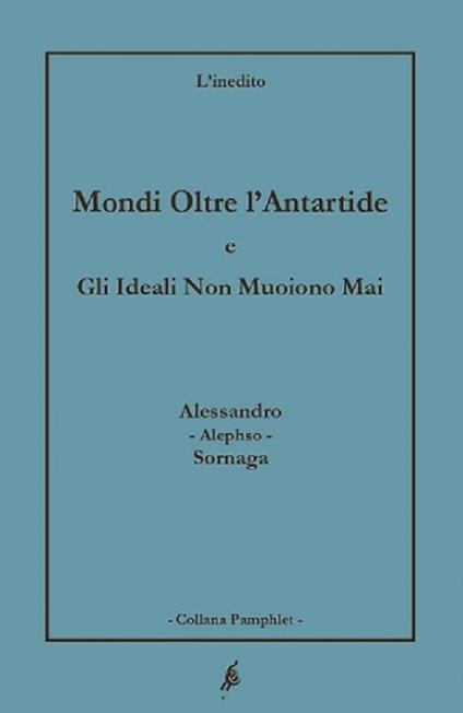 Mondi oltre l'Antartide. Gli ideali non muoiono mai - Alessandro Sornaga - copertina