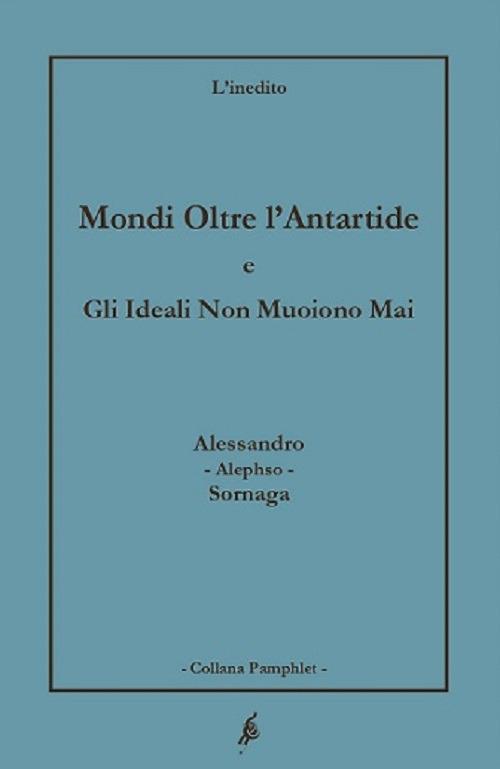 Mondi oltre l'Antartide. Gli ideali non muoiono mai - Alessandro Sornaga - copertina