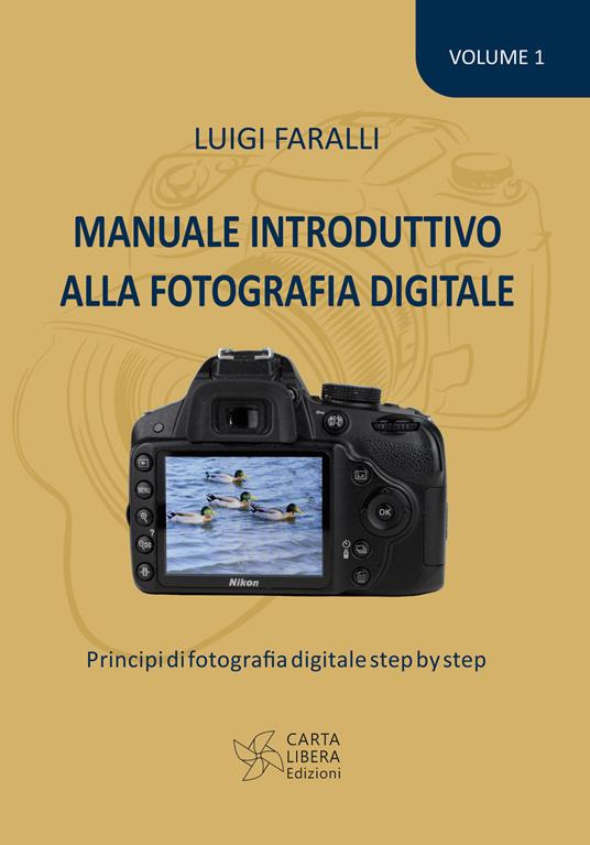 Manuale introduttivo alla fotografia digitale. Principi di fotografia digitale step by step. Vol. 1 - Luigi Faralli - copertina