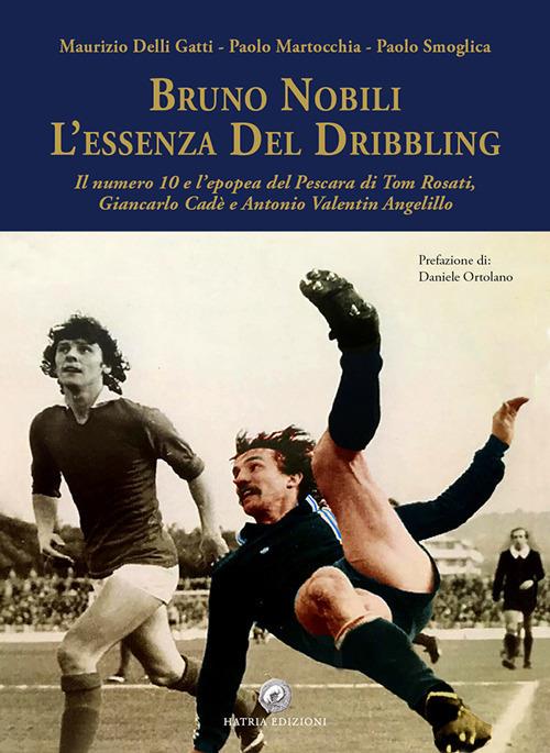 Bruno Nobili. L'essenza del dribbling. Il numero 10 e l'epopea del Pescara di Tom Rosati, Giancarlo Cadè e Antonio Valentin Angelillo - Maurizio Delli Gatti,Paolo Martocchia,Paolo Smoglica - copertina