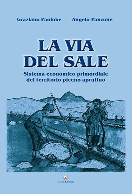 La via del sale. Sistema economico primordiale del territorio piceno aprutino - Graziano Paolone,Angelo Panzone - copertina