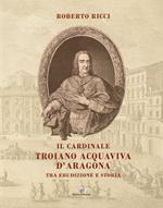 Il cardinale Troiano Acquaviva D'Aragona. Tra erudizione e storia