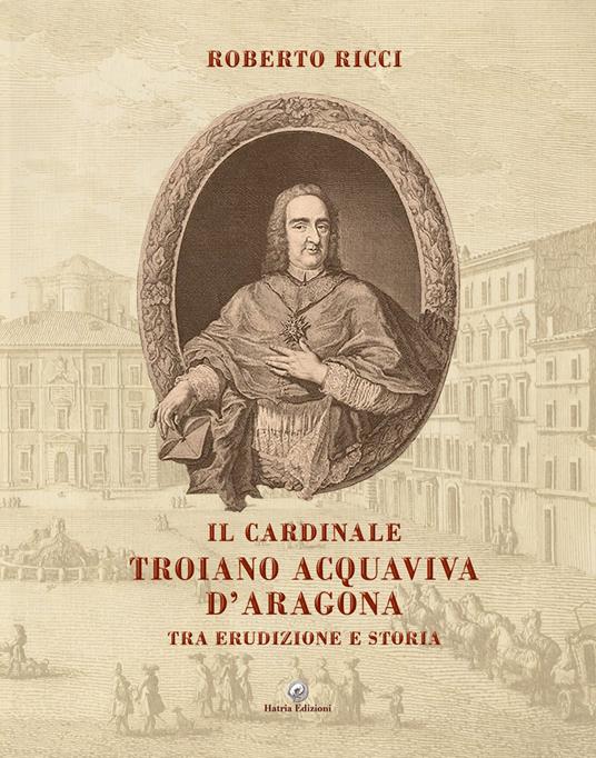 Il cardinale Troiano Acquaviva D'Aragona. Tra erudizione e storia - Roberto Ricci - copertina