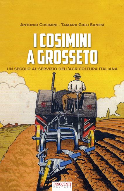 I Cosimini a Grosseto. Un secolo al servizio dell'agricoltura italiana - Antonio Cosimini,Tamara Gigli Sanesi - copertina