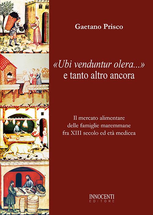«Ubi venduntur olera...» e tanto altro ancora. Il mercato alimentare delle famiglie maremmane fra XIII secolo ed età medicea - Gaetano Prisco - copertina