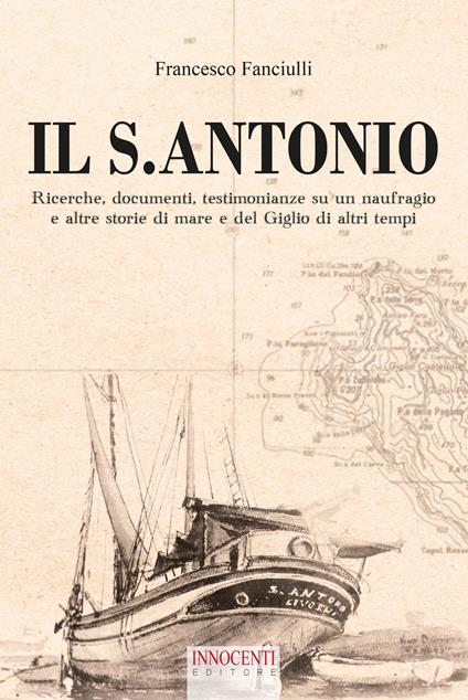 Il S. Antonio. Ricerche, documenti, testimonianze su un naufragio e altre storie di mare e del Giglio di altri tempi - Francesco Fanciulli - copertina