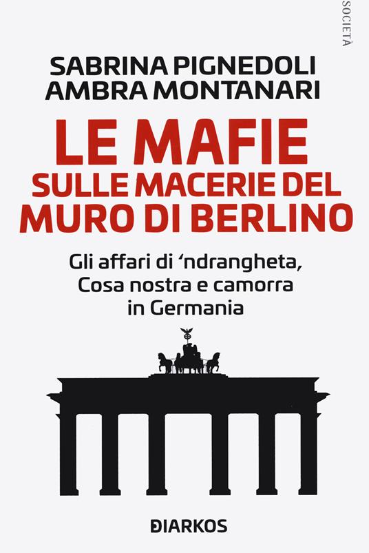 Le mafie sulle macerie del muro di Berlino. Gli affari di 'ndrangheta, Cosa nostra e camorra in Germania - Sabrina Pignedoli,Ambra Montanari - copertina