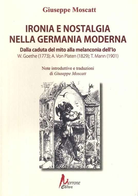 Ironia e nostalgia nella Germania moderna. Dalla caduta del mito alla melanconia dell'io. Goete, Von Platen, Mann - Giuseppe Moscatt - copertina