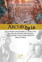 Archeospie. Gli uomini che divisero la loro vita tra esplorazione e spionaggio, alla ricerca del potere segreto nella storia