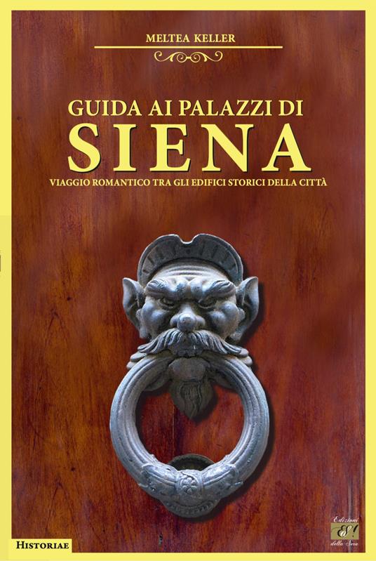 Guida ai palazzi di Siena. Viaggio romantico tra gli edifici storici della città - Meltea Keller - copertina