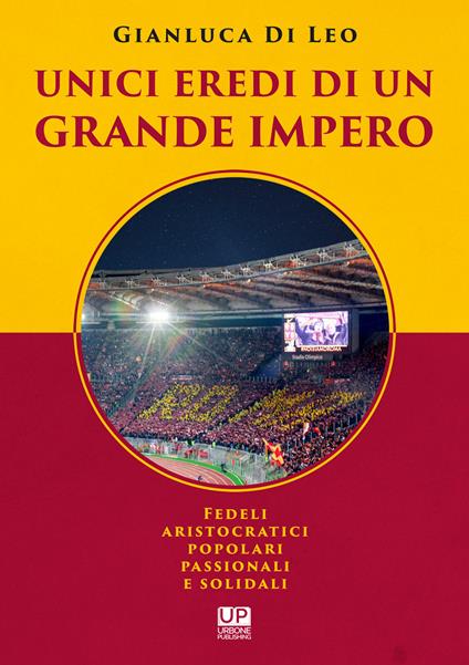 Unici eredi di un grande impero. Fedeli, aristocratici, popolari, passionali e solidali - Gianluca Di Leo - copertina