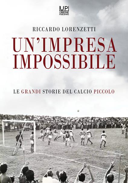 Un'impresa impossibile. Le grandi storie di un calcio piccolo - Riccardo Lorenzetti - copertina