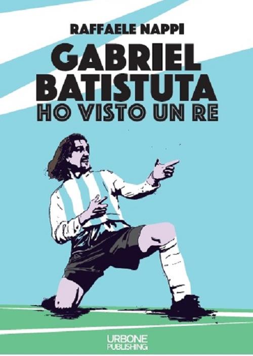 Ho visto un re. Gabriel Batistuta - Raffaele Nappi - copertina