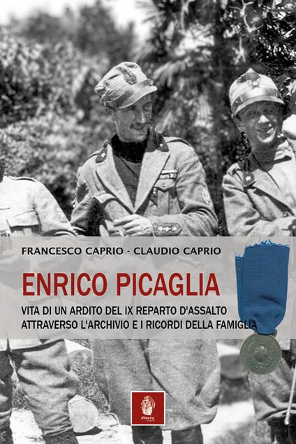 Enrico Picaglia. Vita di un ardito del IX Reparto d'Assalto attraverso l'archivio e i ricordi della famiglia - Francesco Caprio,Claudio Caprio - copertina