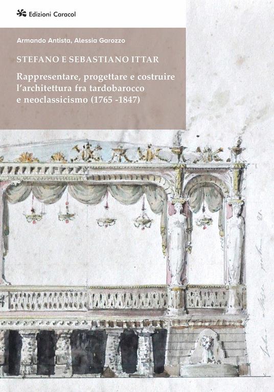 Stefano e Sebastiano Ittar. Rappresentare, progettare e costruire l’architettura fra tardobarocco e neoclassicismo (1765-1847) - Armando Antista,Alessia Garozzo - copertina