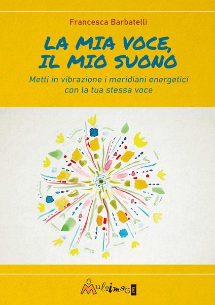 La mia voce il mio suono. Metti in vibrazione i meridiani energetici con la tua stessa voce - Francesca Barbatelli - copertina