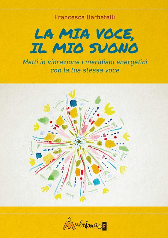 La mia voce il mio suono. Metti in vibrazione i meridiani energetici con la tua stessa voce - Francesca Barbatelli - copertina