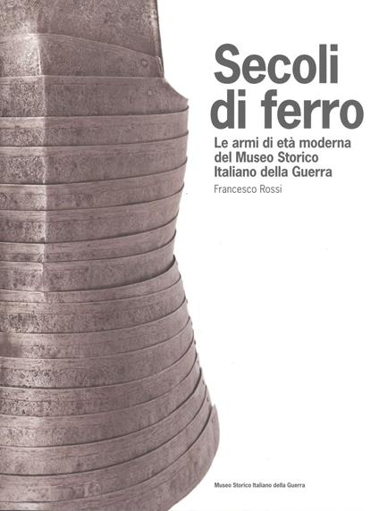 Secoli di ferro. Le armi di età moderna del Museo storico italiano della guerra - Francesco Rossi - copertina