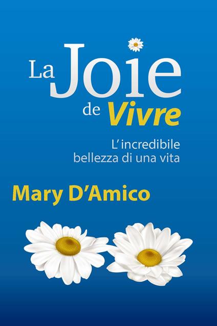 La joie de vivre. L'incredibile bellezza di una Vita - Mary D'Amico - copertina