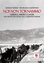 Noi non tornammo. Guerra amore e lager. Dal fronte jugoslavo alla Germania 1941-1945