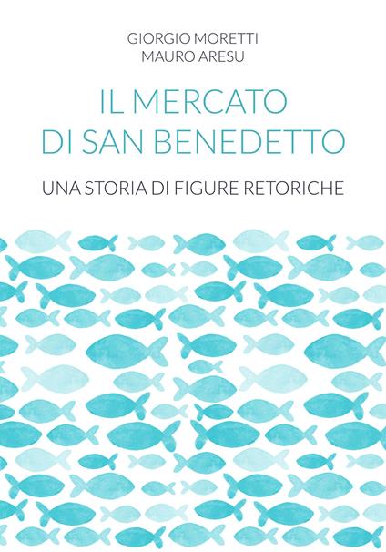 Il mercato di San Benedetto. Una storia di figure retoriche - Giorgio Moretti,Mauro Aresu - copertina