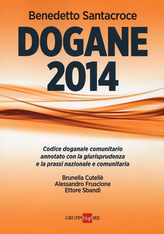 Dogane 2014. Codice doganale comunitario annotato con la giurisprudenza e la prassi nazionale e comunitaria - Benedetto Santacroce - copertina