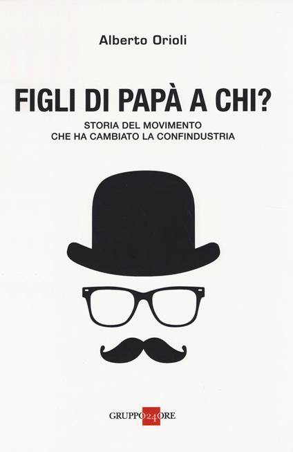 Figli di papà a chi? Storia del movimento che ha cambiato la Confindustria - Alberto Orioli - copertina