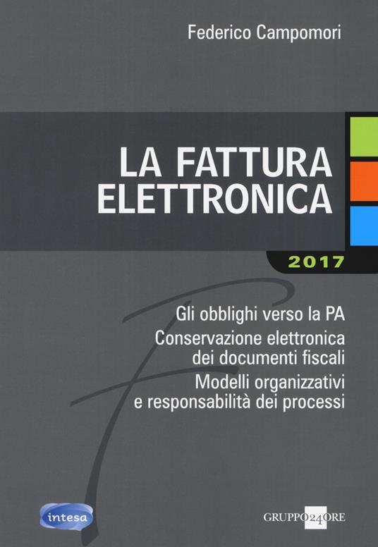 La fattura elettronica. Gli obblighi verso la PA. Conservazione elettronica dei documenti fiscali. Modelli organizzativi e responsabilità dei processi - Federico Campomori - copertina