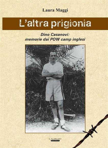 L' altra prigionia. Dino Casanovi: memorie dai POW camp inglesi - Laura Maggi - ebook