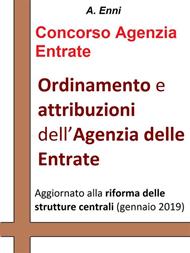 Ordinamento e attribuzioni dell'Agenzia delle Entrate. Per tutti i concorsi pubblici indetti dall'Agenzia delle Entrate. Aggiornata alla riforma delle strutture centrali (gennaio 2019)