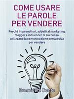 Come usare le parole per vendere. Perché imprenditori, addetti al marketing, blogger e influencer di successo utilizzano la comunicazione persuasiva per vendere