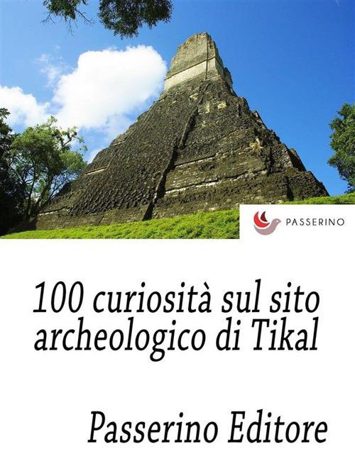 100 curiosità sul sito archeologico di Tikal - Passerino Editore - ebook