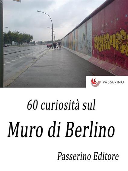 60 curiosità sul muro di Berlino - Passerino Editore - ebook