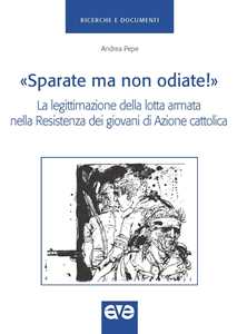 Libro «Sparate ma non odiate!». La legittimazione della lotta armata nella Resistenza dei giovani di Azione Cattolica Andrea Pepe