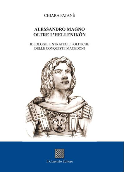 Alessandro Magno oltre l'Hellenikòn. Ideologie e strategie politiche delle conquiste macedoni - Chiara Patanè - copertina