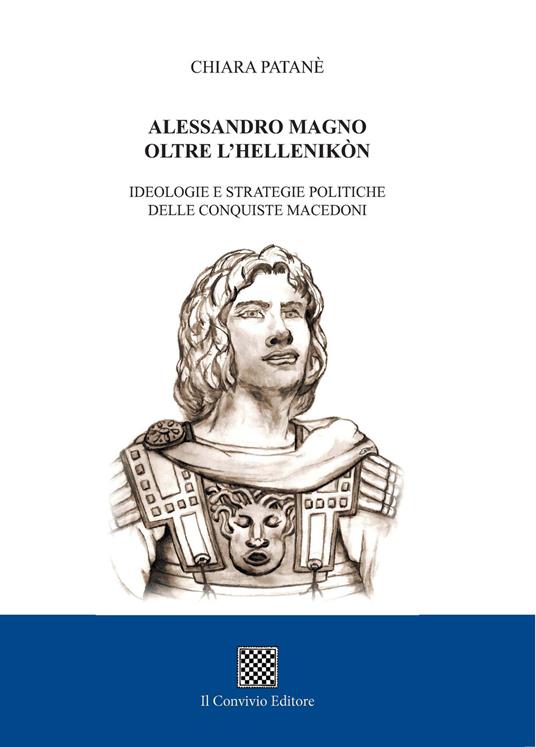 Alessandro Magno oltre l'Hellenikòn. Ideologie e strategie politiche delle conquiste macedoni - Chiara Patanè - copertina