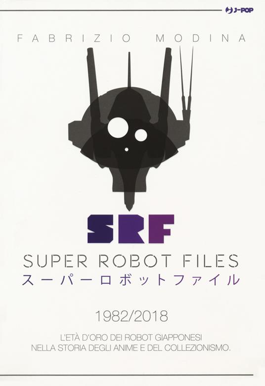 Super Robot Files 1982-2018. L'età d'oro dei robot giapponesi nella storia degli anime e del collezionismo - Fabrizio Modina - copertina