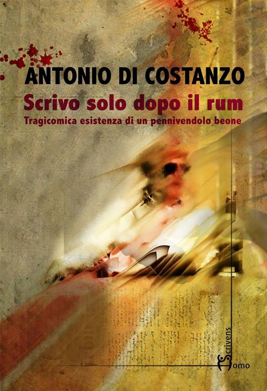 Scrivo solo dopo il rum. Tragicomica esistenza di un pennivendolo beone - Antonio Di Costanzo - copertina