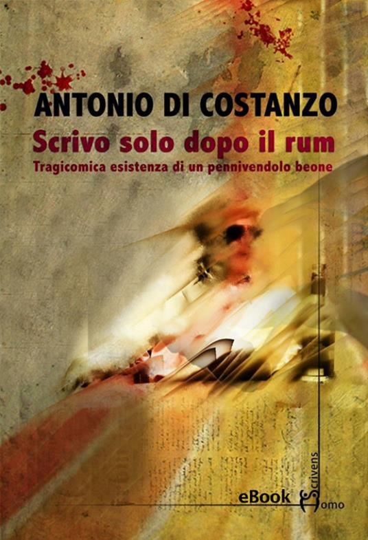 Scrivo solo dopo il rum. Tragicomica esistenza di un pennivendolo beone - Antonio Di Costanzo - ebook