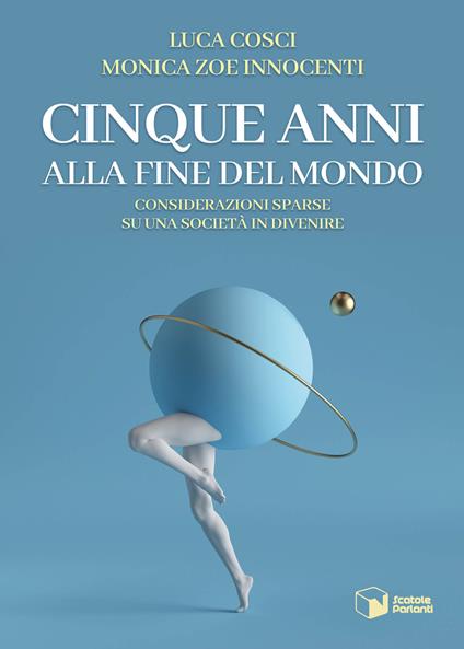 Cinque anni alla fine del mondo. Considerazioni sparse su una società in divenire - Luca Cosci,Monica Zoe Innocenti - copertina