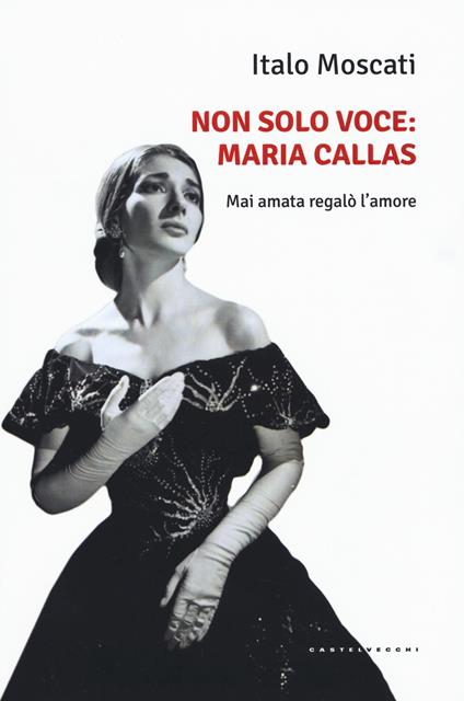 Non solo voce, Maria Callas. Mai amata regalò l'amore - Italo Moscati - copertina
