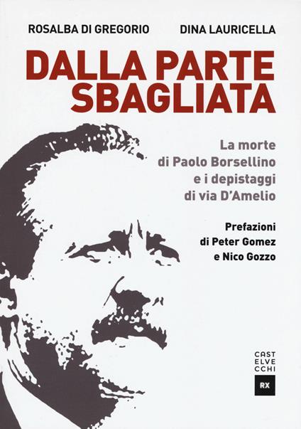 Dalla parte sbagliata. La morte di Paolo Borsellino e i depistaggi di Via D'Amelio - Rosalba Di Gregorio,Dina Lauricella - copertina