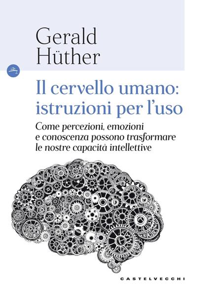 Il cervello umano: istruzioni per l'uso. Come percezioni, emozioni e conoscenza possono trasformare le nostre capacità intellettive - Gerald Hüther - copertina