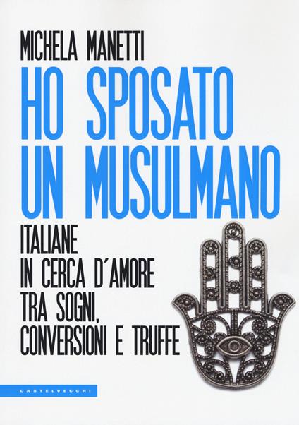 Ho sposato un musulmano. Italiane in cerca d'amore tra sogni, conversioni e truffe - Michela Manetti - copertina